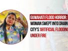 Guwahati Flood Horror: Woman Swept Into Drain Dies, City’s ‘Artificial Flooding’ Under Fire